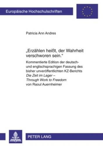 Erzaehlen Heisst, Der Wahrheit Verschworen Sein.: Kommentierte Edition Der Deutsch- Und Englischsprachigen Fassung Des Bisher Unveroeffentlichten Kz-Berichts Die Zeit Im Lager - Through Work to Freedom Von Raoul Auernheimer