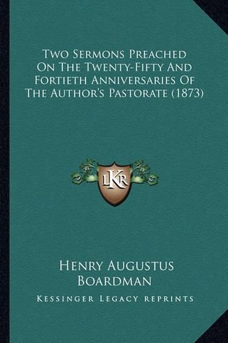 Two Sermons Preached on the Twenty-Fifty and Fortieth Anniversaries of the Author's Pastorate (1873)