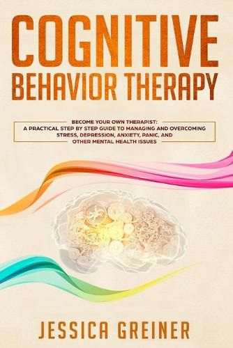 Cover image for Cognitive Behavior Therapy: A Practical Step By Step Guide To Managing And Overcoming Stress, Depression, Anxiety, Panic, And Other Mental Health Issues