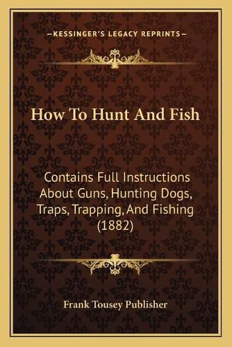 Cover image for How to Hunt and Fish: Contains Full Instructions about Guns, Hunting Dogs, Traps, Trapping, and Fishing (1882)