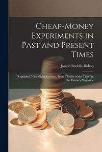 Cover image for Cheap-money Experiments in Past and Present Times; Reprinted, With Slight Revision, From "Topics of the Time" in the Century Magazine