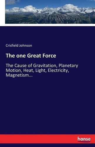 Cover image for The one Great Force: The Cause of Gravitation, Planetary Motion, Heat, Light, Electricity, Magnetism...