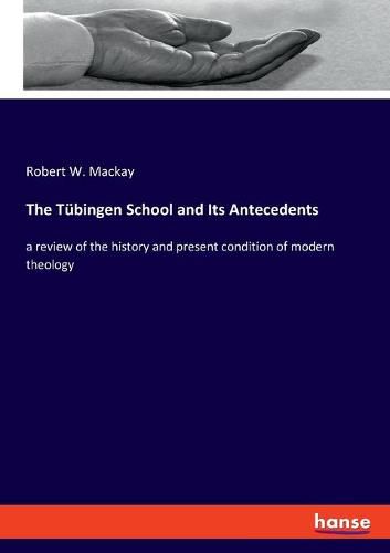 The Tubingen School and Its Antecedents: a review of the history and present condition of modern theology