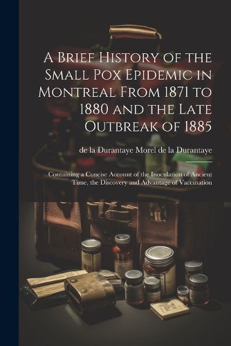 Cover image for A Brief History of the Small pox Epidemic in Montreal From 1871 to 1880 and the Late Outbreak of 1885