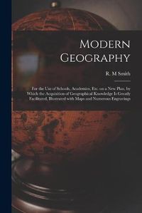 Cover image for Modern Geography [microform]: for the Use of Schools, Academies, Etc. on a New Plan, by Which the Acquisition of Geographical Knowledge is Greatly Facilitated, Illustrated With Maps and Numerous Engravings