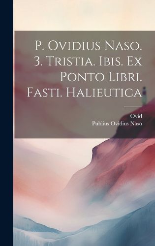 Cover image for P. Ovidius Naso. 3. Tristia. Ibis. Ex Ponto Libri. Fasti. Halieutica