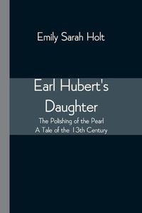 Cover image for Earl Hubert's Daughter; The Polishing of the Pearl - A Tale of the 13th Century