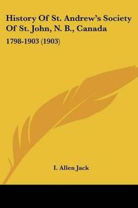 Cover image for History of St. Andrew's Society of St. John, N. B., Canada: 1798-1903 (1903)