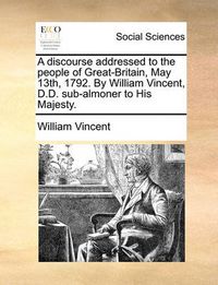 Cover image for A Discourse Addressed to the People of Great-Britain, May 13th, 1792. by William Vincent, D.D. Sub-Almoner to His Majesty.