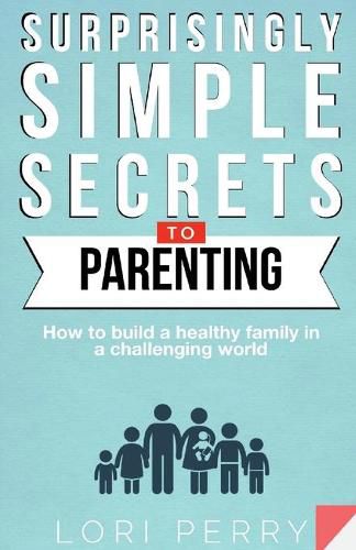 Cover image for Surprisingly Simple Secrets To Parenting: How To Build a Healthy Family in a Challenging World