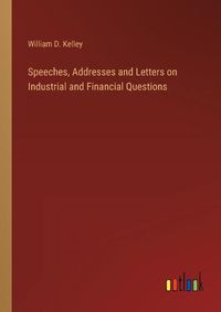 Cover image for Speeches, Addresses and Letters on Industrial and Financial Questions