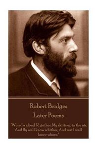 Cover image for Robert Bridges - Later Poems: Were I a cloud I'd gather My skirts up in the air, And fly well know whither, And rest I well know where.