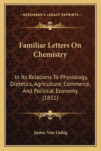 Cover image for Familiar Letters on Chemistry: In Its Relations to Physiology, Dietetics, Agriculture, Commerce, and Political Economy (1851)