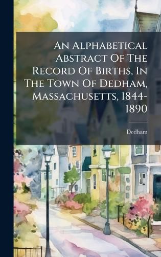 Cover image for An Alphabetical Abstract Of The Record Of Births, In The Town Of Dedham, Massachusetts, 1844-1890