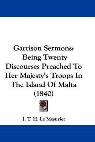 Cover image for Garrison Sermons: Being Twenty Discourses Preached To Her Majesty's Troops In The Island Of Malta (1840)