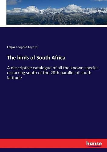 Cover image for The birds of South Africa: A descriptive catalogue of all the known species occurring south of the 28th parallel of south latitude
