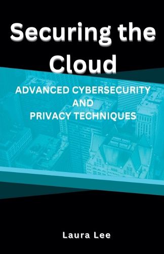 Securing the Cloud Advanced Cybersecurity and Privacy Techniques