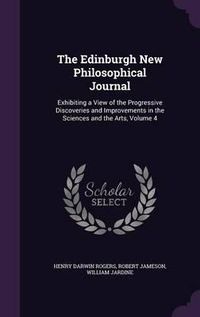 Cover image for The Edinburgh New Philosophical Journal: Exhibiting a View of the Progressive Discoveries and Improvements in the Sciences and the Arts, Volume 4