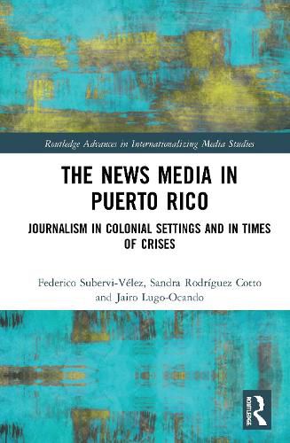 Cover image for The News Media in Puerto Rico: Journalism in Colonial Settings and in Times of Crises