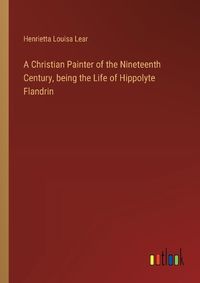 Cover image for A Christian Painter of the Nineteenth Century, being the Life of Hippolyte Flandrin