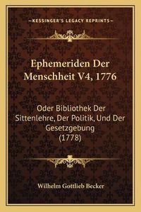 Cover image for Ephemeriden Der Menschheit V4, 1776: Oder Bibliothek Der Sittenlehre, Der Politik, Und Der Gesetzgebung (1778)