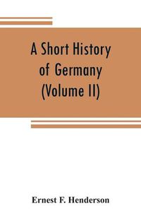 Cover image for A short history of Germany (Volume II) 1648 A.D. to 1871 A.D.