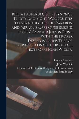 Cover image for Biblia Pauperum, Conteynynge Thirty and Eight Wodecuttes Illustrating the Liif, Parablis, and Miraclis Offe Oure Blessid Lord & Saviour Jhesus Crist, With the Proper Descrypciouns Therof Extracted Fro the Originall Texte Offe Iohn Wiclif..