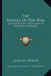 Cover image for The Annals of the War the Annals of the War: Illustrated by a Selection of Historical Ballads Illustrated by a Selection of Historical Ballads