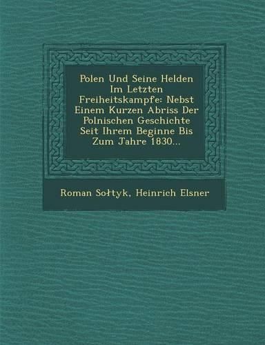 Cover image for Polen Und Seine Helden Im Letzten Freiheitskampfe: Nebst Einem Kurzen Abriss Der Polnischen Geschichte Seit Ihrem Beginne Bis Zum Jahre 1830...