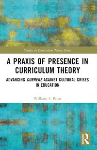 Cover image for A Praxis of Presence in Curriculum Theory: Advancing Currere against Cultural Crises in Education