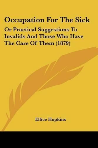 Cover image for Occupation for the Sick: Or Practical Suggestions to Invalids and Those Who Have the Care of Them (1879)