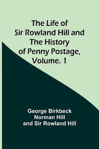 Cover image for The Life of Sir Rowland Hill and the History of Penny Postage, Volume. 1