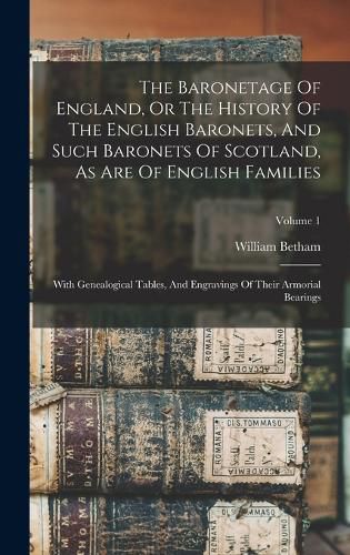 Cover image for The Baronetage Of England, Or The History Of The English Baronets, And Such Baronets Of Scotland, As Are Of English Families