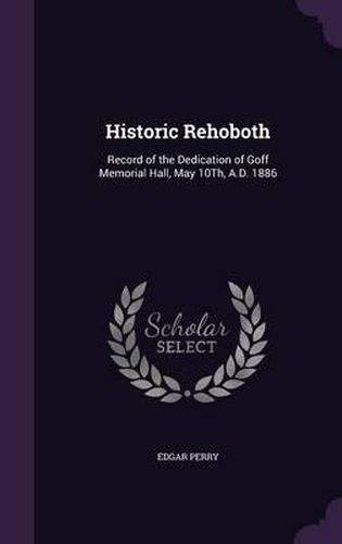 Historic Rehoboth: Record of the Dedication of Goff Memorial Hall, May 10th, A.D. 1886