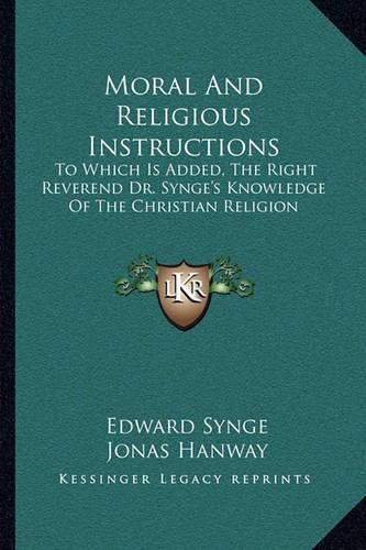 Moral and Religious Instructions: To Which Is Added, the Right Reverend Dr. Synge's Knowledge of the Christian Religion