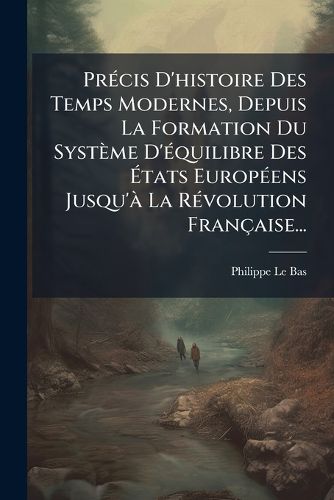 Cover image for Precis D'histoire Des Temps Modernes, Depuis La Formation Du Systeme D'equilibre Des Etats Europeens Jusqu'a La Revolution Francaise...