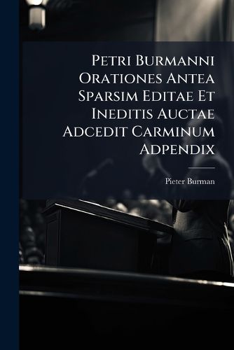 Cover image for Petri Burmanni Orationes Antea Sparsim Editae Et Ineditis Auctae Adcedit Carminum Adpendix