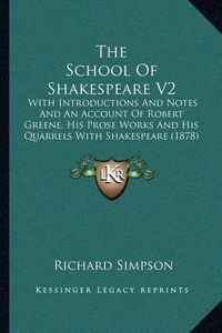 Cover image for The School of Shakespeare V2: With Introductions and Notes and an Account of Robert Greene, His Prose Works and His Quarrels with Shakespeare (1878)