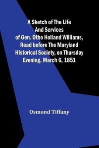 Cover image for A sketch of the life and services of Gen. Otho Holland Williams, Read before the Maryland historical society, on Thursday evening, March 6, 1851