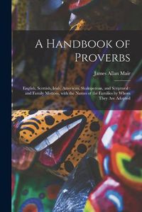 Cover image for A Handbook of Proverbs: English, Scottish, Irish, American, Shaksperean, and Scriptural: and Family Mottoes, With the Names of the Families by Whom They Are Adopted