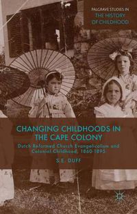 Cover image for Changing Childhoods in the Cape Colony: Dutch Reformed Church Evangelicalism and Colonial Childhood, 1860-1895