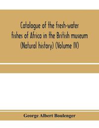 Cover image for Catalogue of the fresh-water fishes of Africa in the British museum (Natural history) (Volume IV)