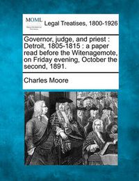 Cover image for Governor, Judge, and Priest: Detroit, 1805-1815: A Paper Read Before the Witenagemote, on Friday Evening, October the Second, 1891.