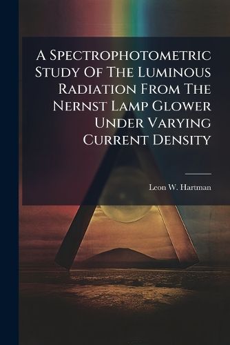 Cover image for A Spectrophotometric Study Of The Luminous Radiation From The Nernst Lamp Glower Under Varying Current Density