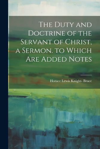 The Duty and Doctrine of the Servant of Christ, a Sermon. to Which Are Added Notes