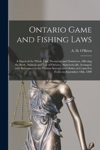 Ontario Game and Fishing Laws [microform]: a Digest of the Whole Law, Provincial and Dominion, Affecting the Birds, Animals and Fish of Ontario, Alphabetically Arranged, With References to the Various Statutes and Orders in Council in Force On...