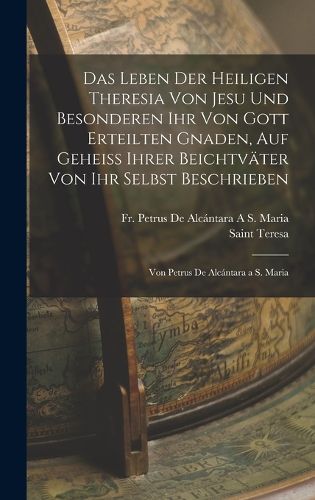 Cover image for Das Leben Der Heiligen Theresia Von Jesu Und Besonderen Ihr Von Gott Erteilten Gnaden, Auf Geheiss Ihrer Beichtvaeter Von Ihr Selbst Beschrieben