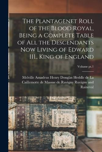 The Plantagenet Roll of the Blood Royal, Being a Complete Table of All the Descendants Now Living of Edward III., King of England; Volume pt.1