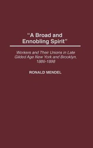 Cover image for A Broad and Ennobling Spirit: Workers and Their Unions in Late Gilded Age New York and Brooklyn, 1886-1898