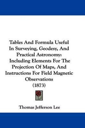 Tables and Formula Useful in Surveying, Geodesy, and Practical Astronomy: Including Elements for the Projection of Maps, and Instructions for Field Magnetic Observations (1873)